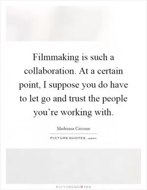 Filmmaking is such a collaboration. At a certain point, I suppose you do have to let go and trust the people you’re working with Picture Quote #1