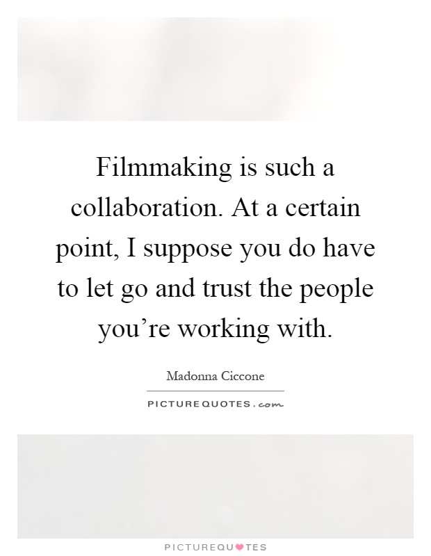 Filmmaking is such a collaboration. At a certain point, I suppose you do have to let go and trust the people you're working with Picture Quote #1