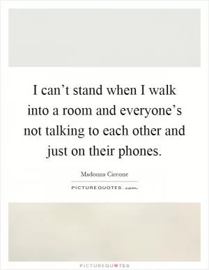 I can’t stand when I walk into a room and everyone’s not talking to each other and just on their phones Picture Quote #1