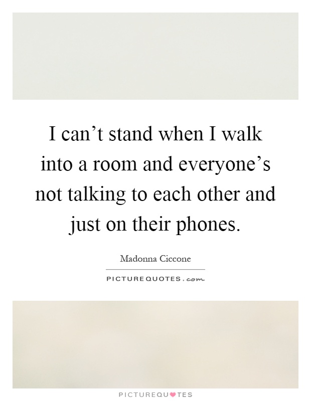 I can't stand when I walk into a room and everyone's not talking to each other and just on their phones Picture Quote #1