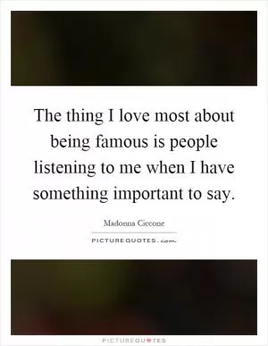 The thing I love most about being famous is people listening to me when I have something important to say Picture Quote #1