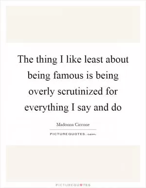 The thing I like least about being famous is being overly scrutinized for everything I say and do Picture Quote #1