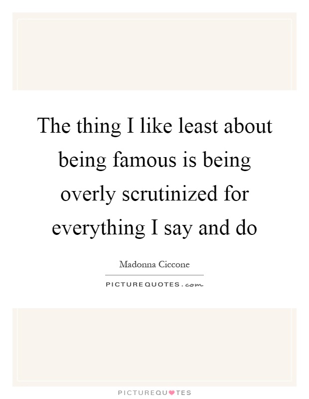 The thing I like least about being famous is being overly scrutinized for everything I say and do Picture Quote #1