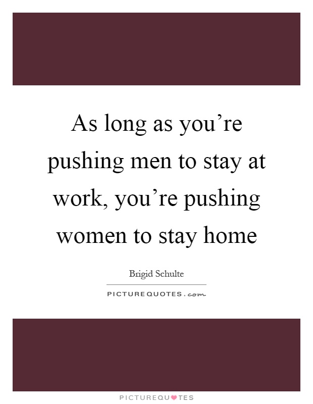 As long as you're pushing men to stay at work, you're pushing women to stay home Picture Quote #1