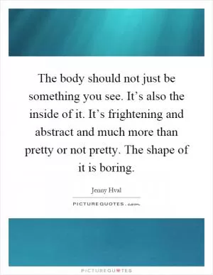 The body should not just be something you see. It’s also the inside of it. It’s frightening and abstract and much more than pretty or not pretty. The shape of it is boring Picture Quote #1
