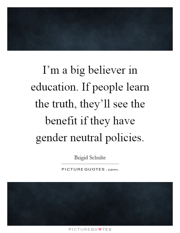 I'm a big believer in education. If people learn the truth, they'll see the benefit if they have gender neutral policies Picture Quote #1