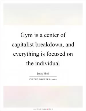 Gym is a center of capitalist breakdown, and everything is focused on the individual Picture Quote #1