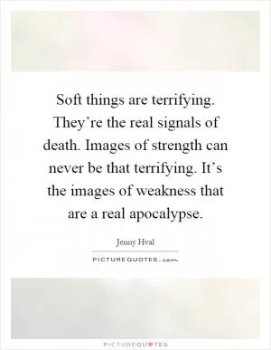 Soft things are terrifying. They’re the real signals of death. Images of strength can never be that terrifying. It’s the images of weakness that are a real apocalypse Picture Quote #1