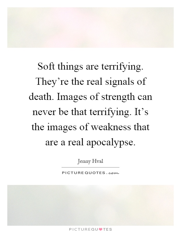 Soft things are terrifying. They're the real signals of death. Images of strength can never be that terrifying. It's the images of weakness that are a real apocalypse Picture Quote #1