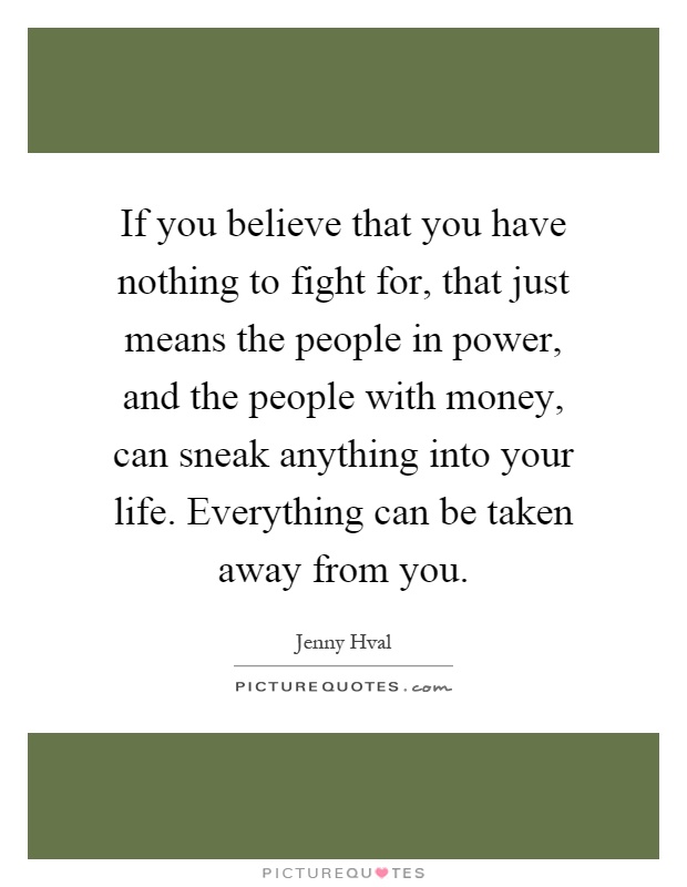 If you believe that you have nothing to fight for, that just means the people in power, and the people with money, can sneak anything into your life. Everything can be taken away from you Picture Quote #1