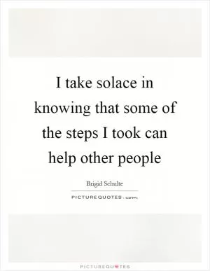 I take solace in knowing that some of the steps I took can help other people Picture Quote #1