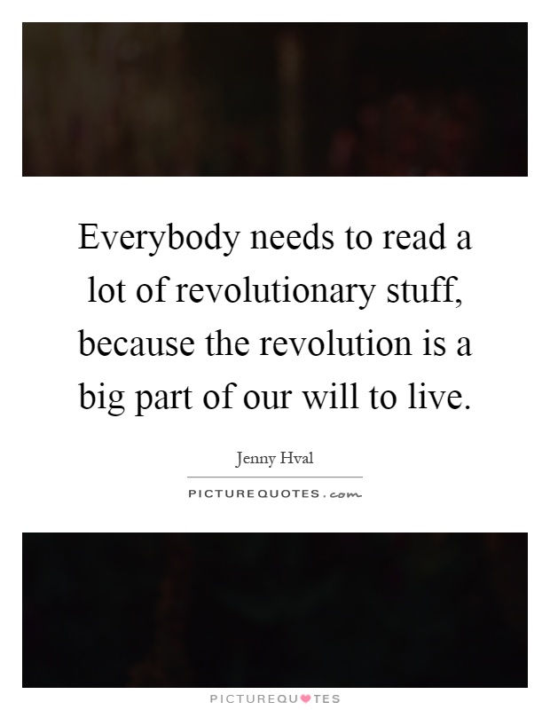 Everybody needs to read a lot of revolutionary stuff, because the revolution is a big part of our will to live Picture Quote #1