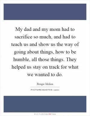 My dad and my mom had to sacrifice so much, and had to teach us and show us the way of going about things, how to be humble, all those things. They helped us stay on track for what we wanted to do Picture Quote #1
