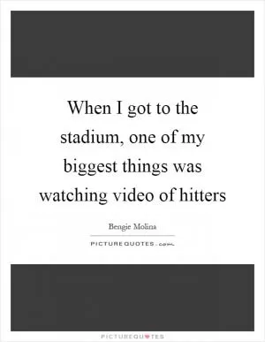 When I got to the stadium, one of my biggest things was watching video of hitters Picture Quote #1