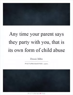 Any time your parent says they party with you, that is its own form of child abuse Picture Quote #1