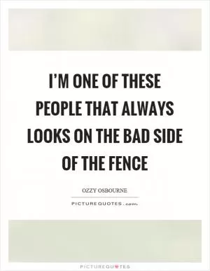 I’m one of these people that always looks on the bad side of the fence Picture Quote #1