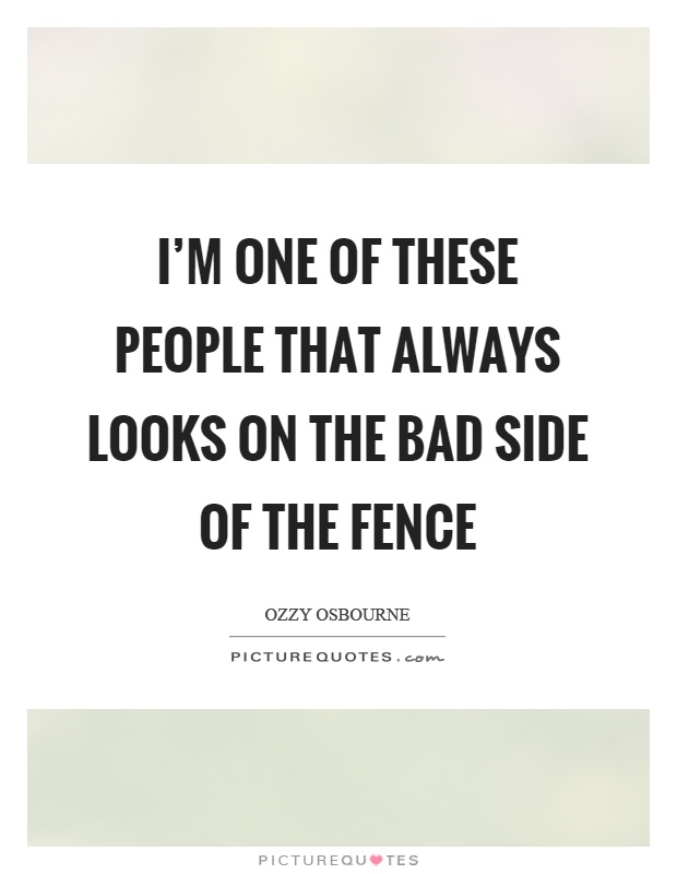 I'm one of these people that always looks on the bad side of the fence Picture Quote #1