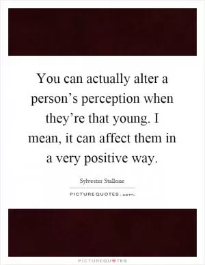 You can actually alter a person’s perception when they’re that young. I mean, it can affect them in a very positive way Picture Quote #1