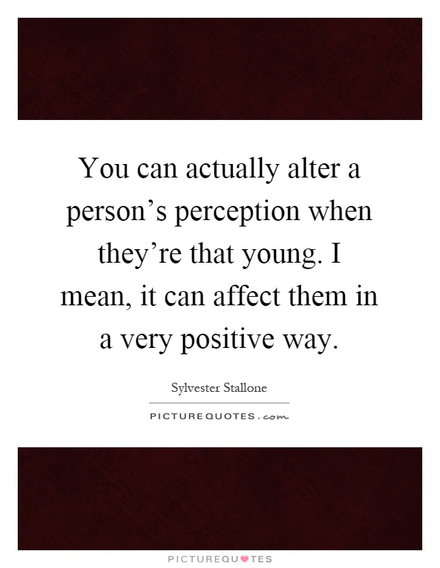 You can actually alter a person's perception when they're that young. I mean, it can affect them in a very positive way Picture Quote #1