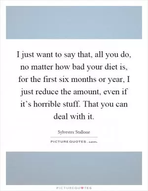 I just want to say that, all you do, no matter how bad your diet is, for the first six months or year, I just reduce the amount, even if it’s horrible stuff. That you can deal with it Picture Quote #1