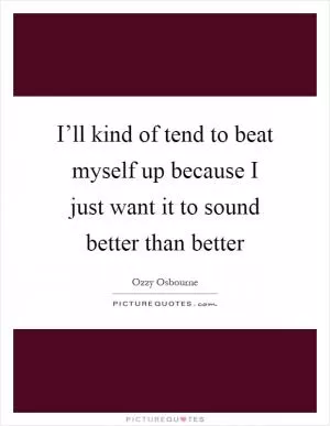 I’ll kind of tend to beat myself up because I just want it to sound better than better Picture Quote #1