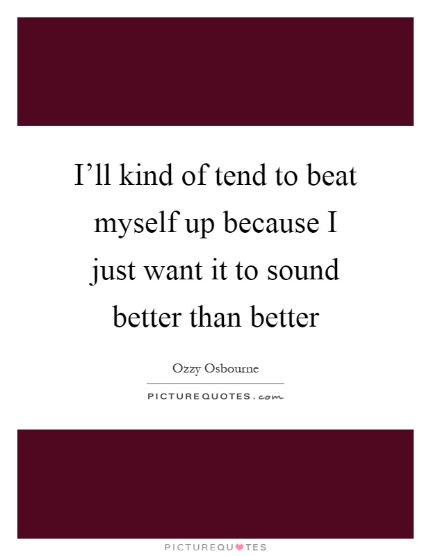 I'll kind of tend to beat myself up because I just want it to sound better than better Picture Quote #1