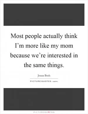 Most people actually think I’m more like my mom because we’re interested in the same things Picture Quote #1