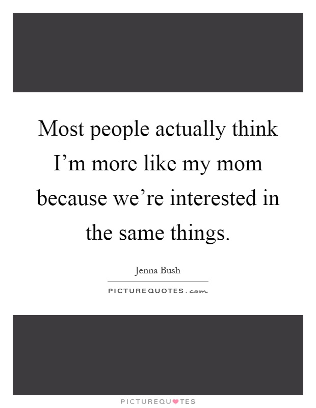 Most people actually think I'm more like my mom because we're interested in the same things Picture Quote #1