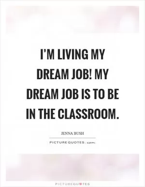 I’m living my dream job! My dream job is to be in the classroom Picture Quote #1