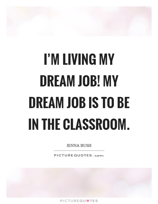I'm living my dream job! My dream job is to be in the classroom Picture Quote #1