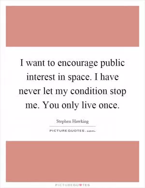 I want to encourage public interest in space. I have never let my condition stop me. You only live once Picture Quote #1