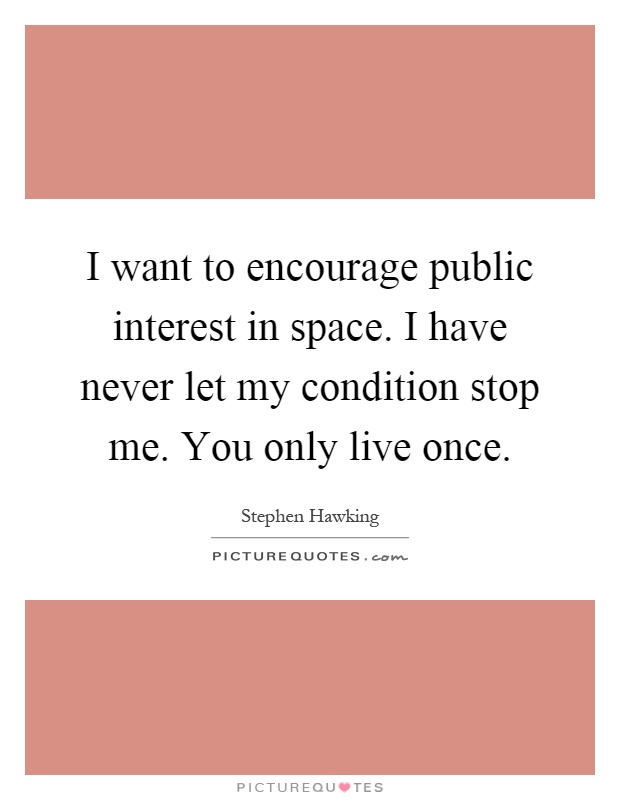 I want to encourage public interest in space. I have never let my condition stop me. You only live once Picture Quote #1