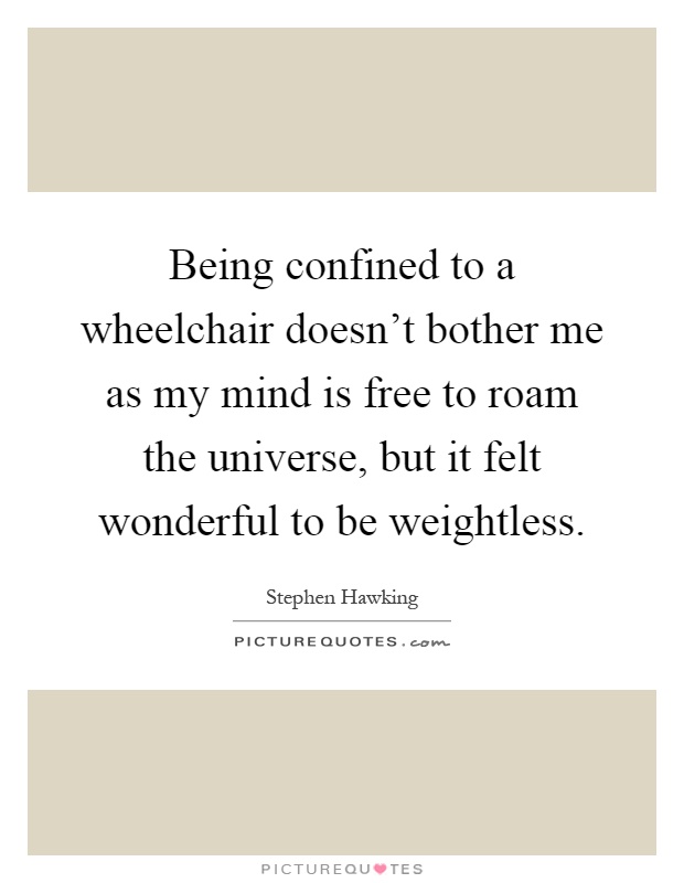 Being confined to a wheelchair doesn't bother me as my mind is free to roam the universe, but it felt wonderful to be weightless Picture Quote #1