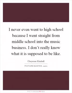 I never even went to high school because I went straight from middle school into the music business. I don’t really know what it is supposed to be like Picture Quote #1