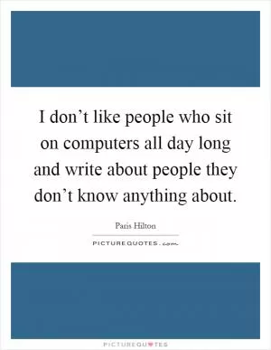 I don’t like people who sit on computers all day long and write about people they don’t know anything about Picture Quote #1