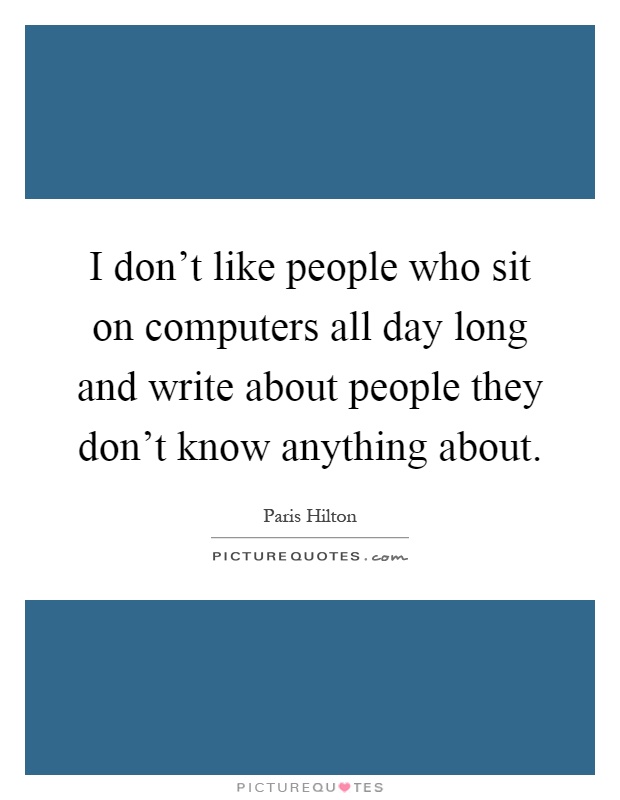 I don't like people who sit on computers all day long and write about people they don't know anything about Picture Quote #1