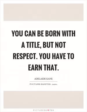 You can be born with a title, but not respect. You have to earn that Picture Quote #1