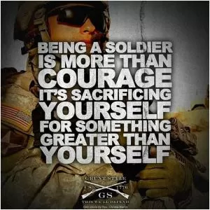 Being a soldier is more than courage, it’s sacrificing yourself for something greater than yourself Picture Quote #1