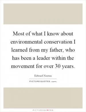 Most of what I know about environmental conservation I learned from my father, who has been a leader within the movement for over 30 years Picture Quote #1