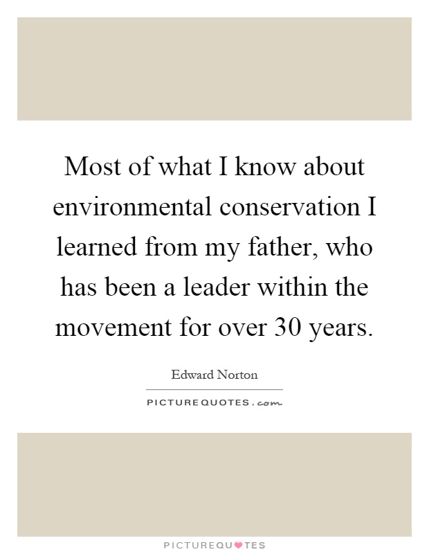 Most of what I know about environmental conservation I learned from my father, who has been a leader within the movement for over 30 years Picture Quote #1