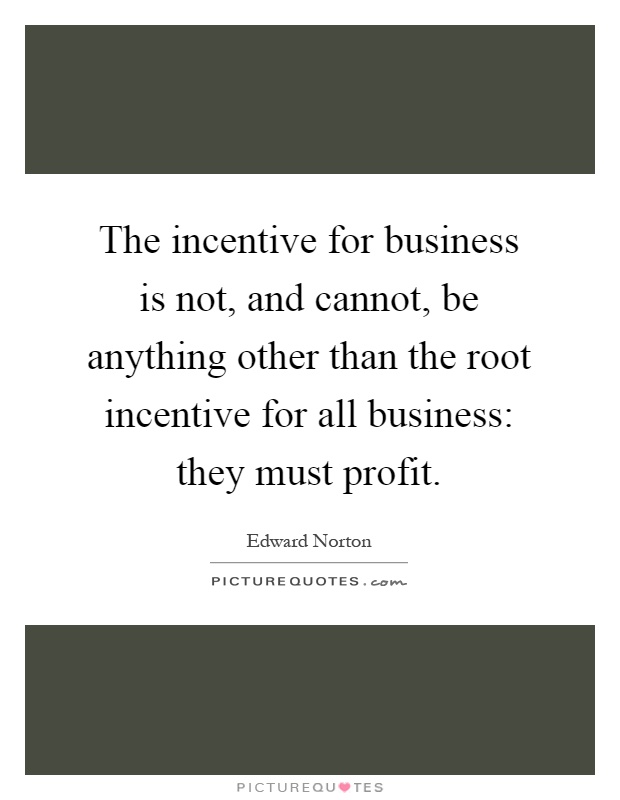 The incentive for business is not, and cannot, be anything other than the root incentive for all business: they must profit Picture Quote #1