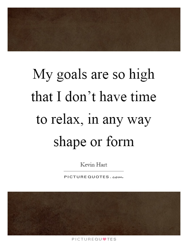 My goals are so high that I don't have time to relax, in any way shape or form Picture Quote #1