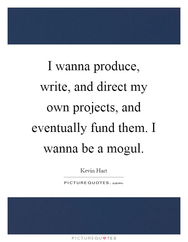 I wanna produce, write, and direct my own projects, and eventually fund them. I wanna be a mogul Picture Quote #1
