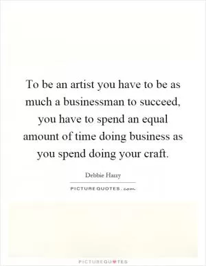 To be an artist you have to be as much a businessman to succeed, you have to spend an equal amount of time doing business as you spend doing your craft Picture Quote #1