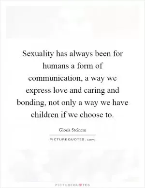 Sexuality has always been for humans a form of communication, a way we express love and caring and bonding, not only a way we have children if we choose to Picture Quote #1
