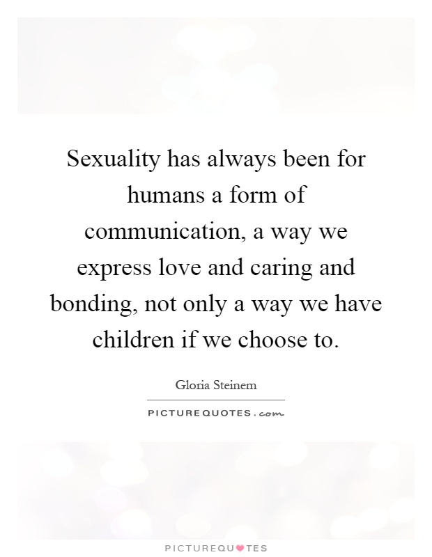 Sexuality has always been for humans a form of communication, a way we express love and caring and bonding, not only a way we have children if we choose to Picture Quote #1