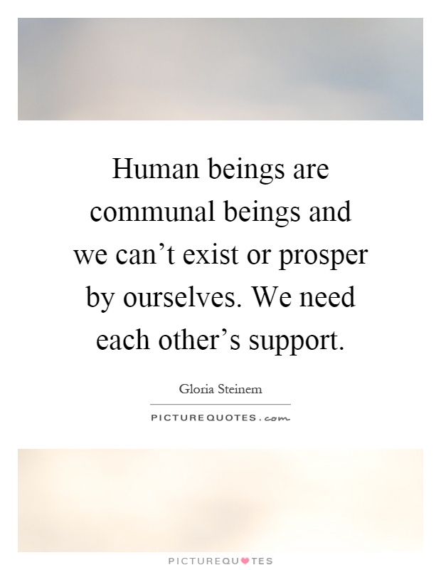 Human beings are communal beings and we can't exist or prosper by ourselves. We need each other's support Picture Quote #1