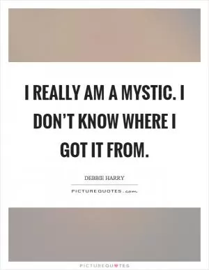 I really am a mystic. I don’t know where I got it from Picture Quote #1
