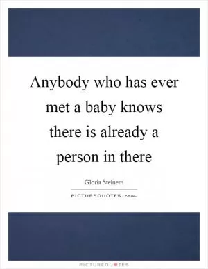 Anybody who has ever met a baby knows there is already a person in there Picture Quote #1