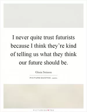 I never quite trust futurists because I think they’re kind of telling us what they think our future should be Picture Quote #1